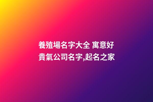 養殖場名字大全 寓意好貴氣公司名字,起名之家-第1張-公司起名-玄機派